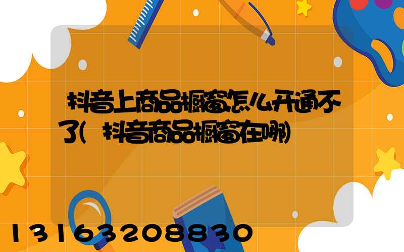 抖音上商品橱窗怎么开通不了(抖音商品橱窗在哪)