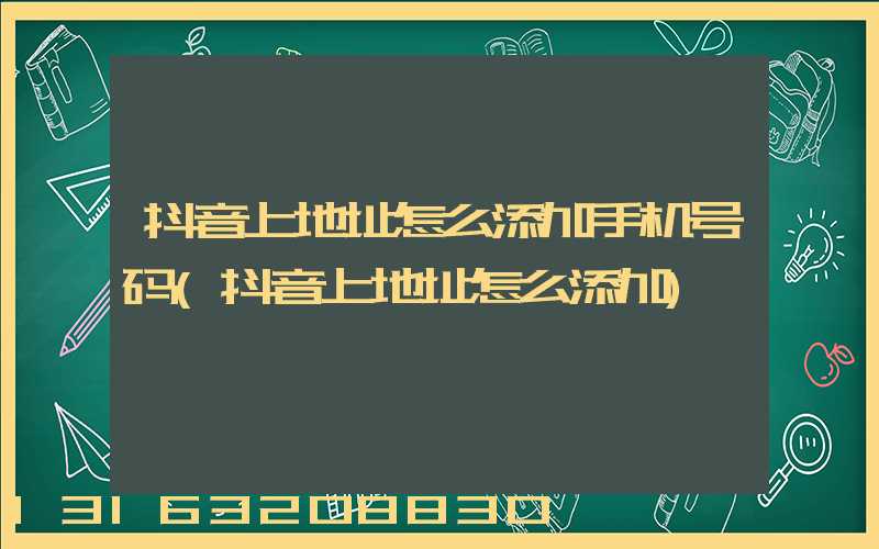 抖音上地址怎么添加手机号码(抖音上地址怎么添加)