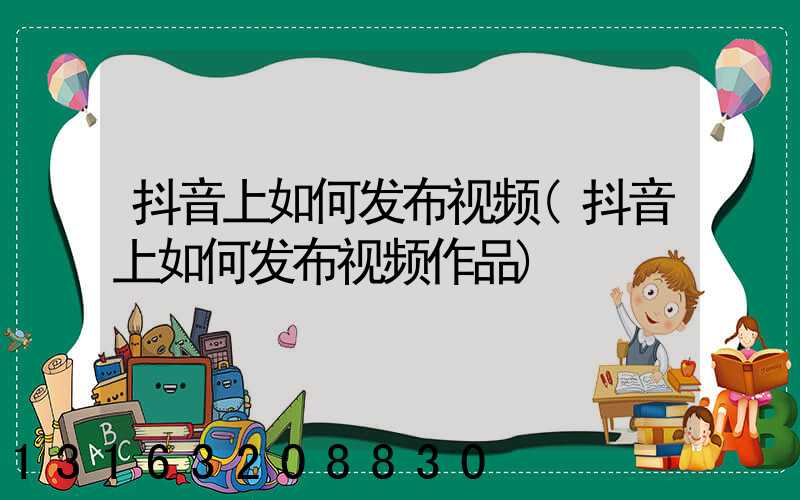 抖音上如何发布视频(抖音上如何发布视频作品)