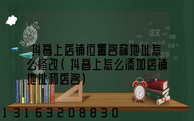 抖音上店铺位置名称地址怎么修改(抖音上怎么添加店铺地址和店名)