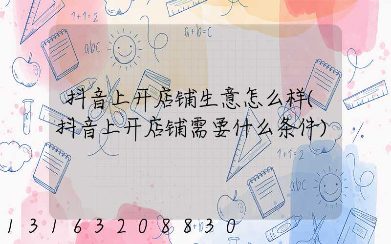 抖音上开店铺生意怎么样(抖音上开店铺需要什么条件)