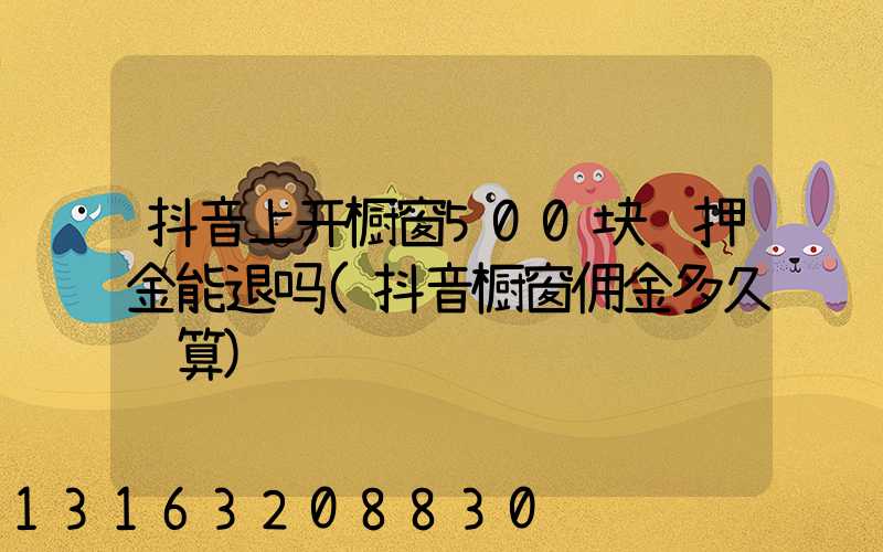 抖音上开橱窗500块钱押金能退吗(抖音橱窗佣金多久结算)