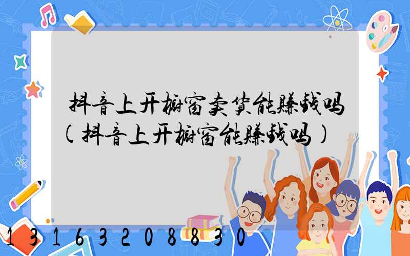 抖音上开橱窗卖货能赚钱吗(抖音上开橱窗能赚钱吗)