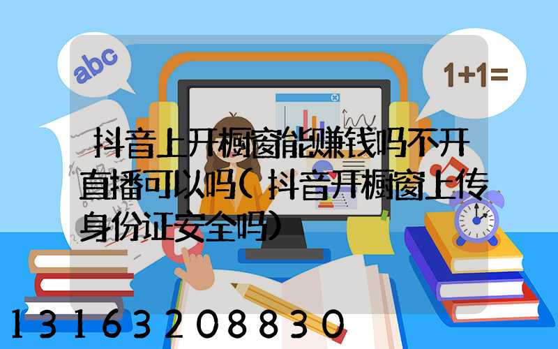 抖音上开橱窗能赚钱吗不开直播可以吗(抖音开橱窗上传身份证安全吗)