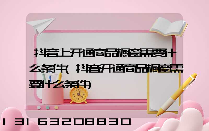 抖音上开通商品橱窗需要什么条件(抖音开通商品橱窗需要什么条件)