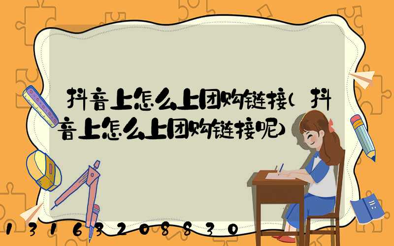抖音上怎么上团购链接(抖音上怎么上团购链接呢)