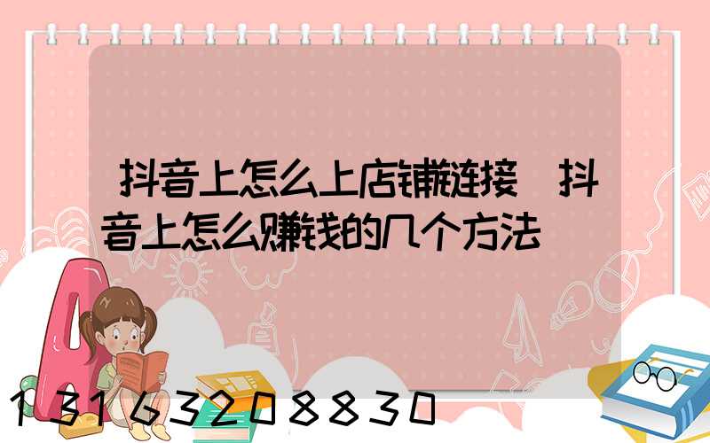 抖音上怎么上店铺链接(抖音上怎么赚钱的几个方法)
