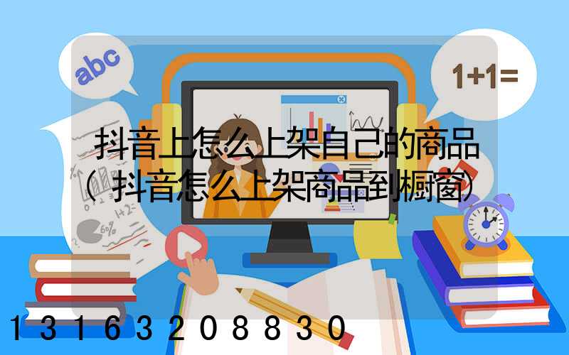 抖音上怎么上架自己的商品(抖音怎么上架商品到橱窗)