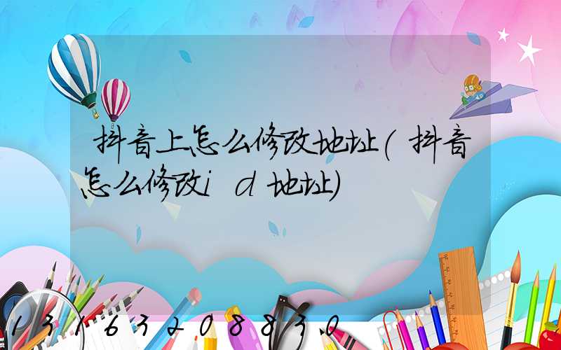 抖音上怎么修改地址(抖音怎么修改id地址)