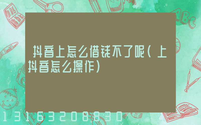 抖音上怎么借钱不了呢(上抖音怎么操作)
