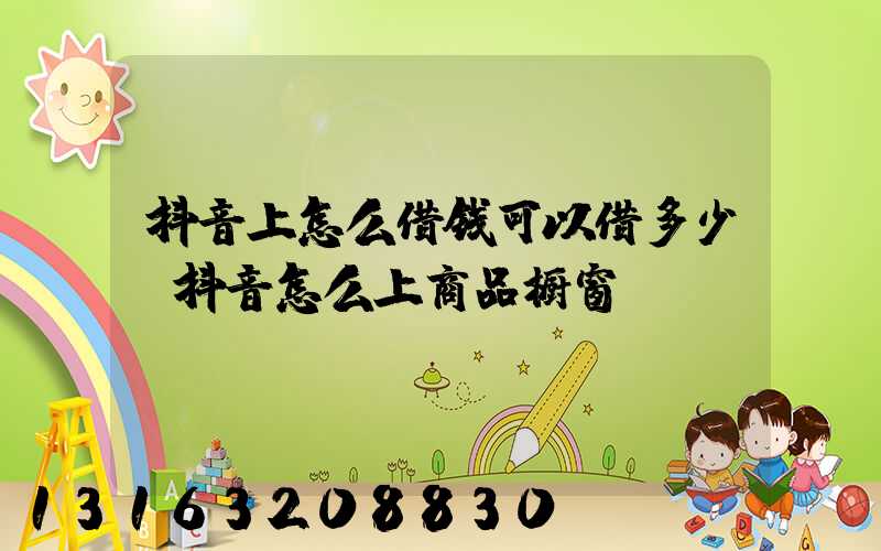 抖音上怎么借钱可以借多少(抖音怎么上商品橱窗)