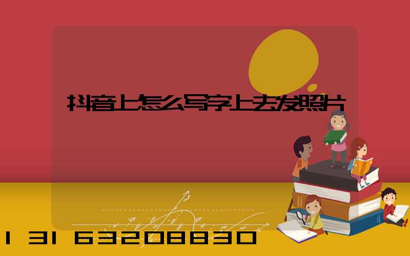 抖音上怎么写字上去发照片