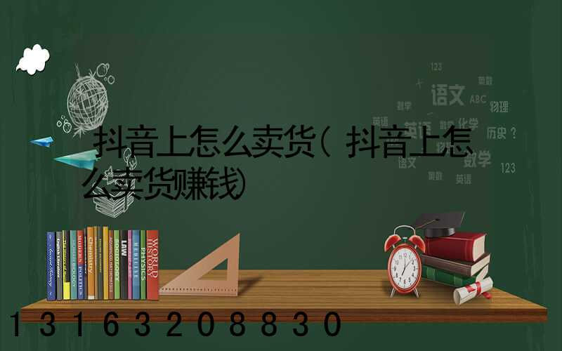 抖音上怎么卖货(抖音上怎么卖货赚钱)