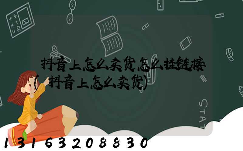抖音上怎么卖货怎么挂链接(抖音上怎么卖货)