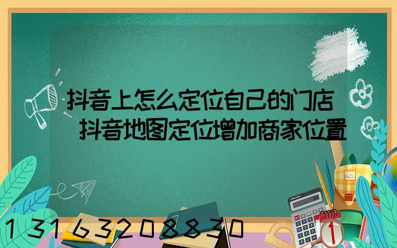 抖音上怎么定位自己的门店(抖音地图定位增加商家位置)