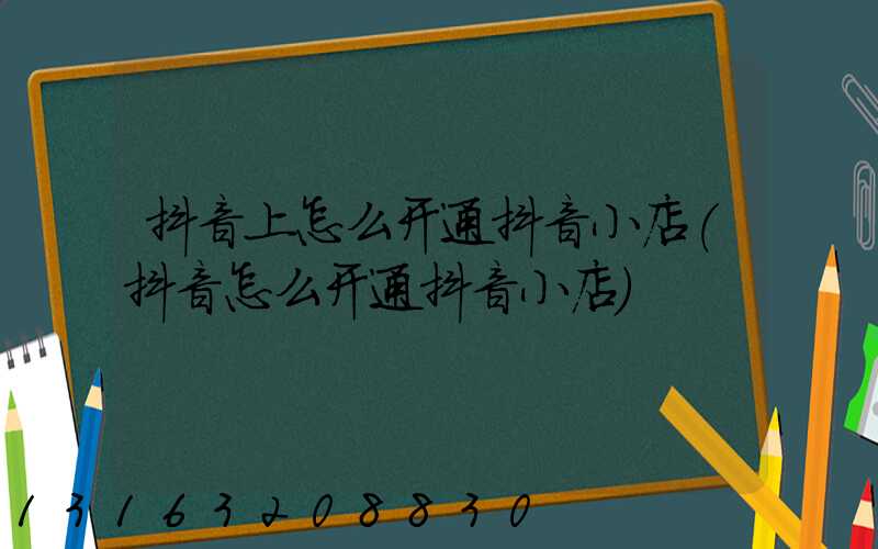 抖音上怎么开通抖音小店(抖音怎么开通抖音小店)
