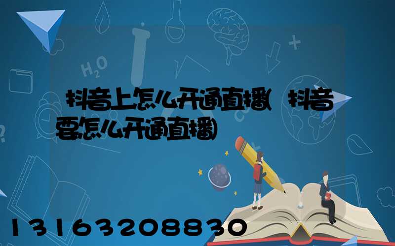 抖音上怎么开通直播(抖音要怎么开通直播)