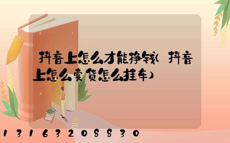 抖音上怎么才能挣钱(抖音上怎么卖货怎么挂车)