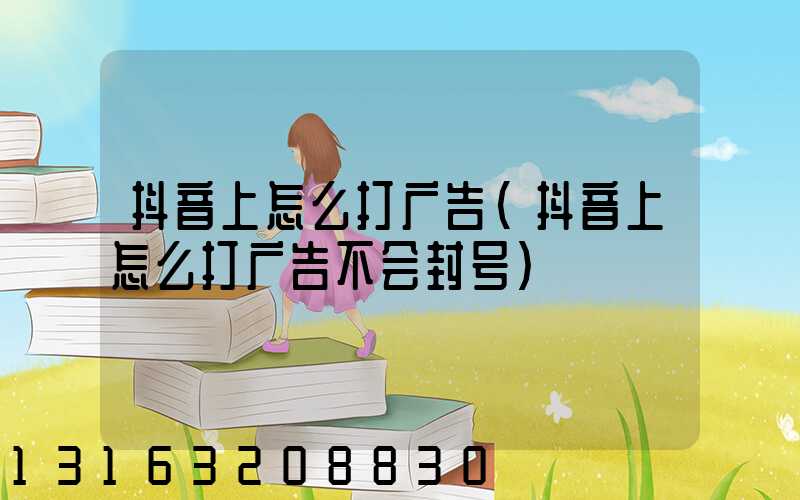 抖音上怎么打广告(抖音上怎么打广告不会封号)