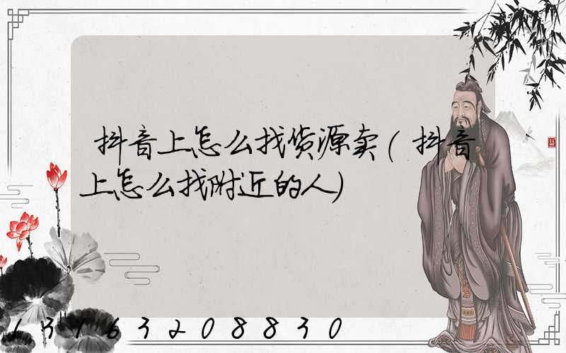抖音上怎么找货源卖(抖音上怎么找附近的人)