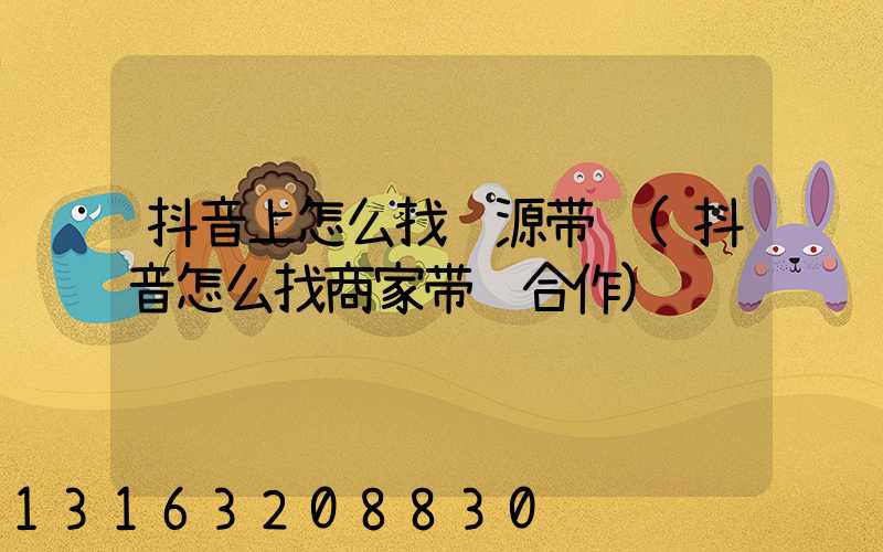 抖音上怎么找货源带货(抖音怎么找商家带货合作)