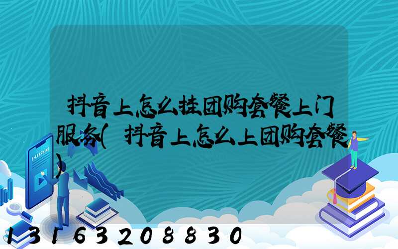 抖音上怎么挂团购套餐上门服务(抖音上怎么上团购套餐)