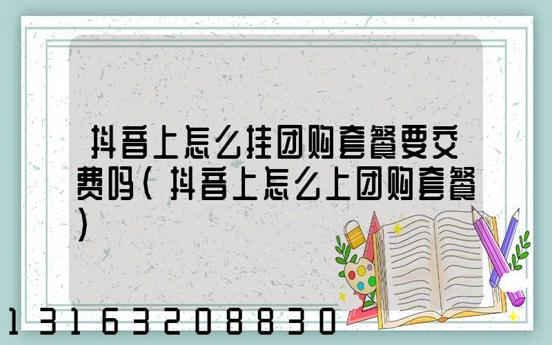 抖音上怎么挂团购套餐要交费吗(抖音上怎么上团购套餐)
