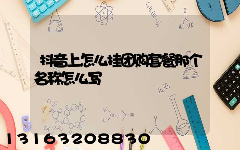 抖音上怎么挂团购套餐那个名称怎么写