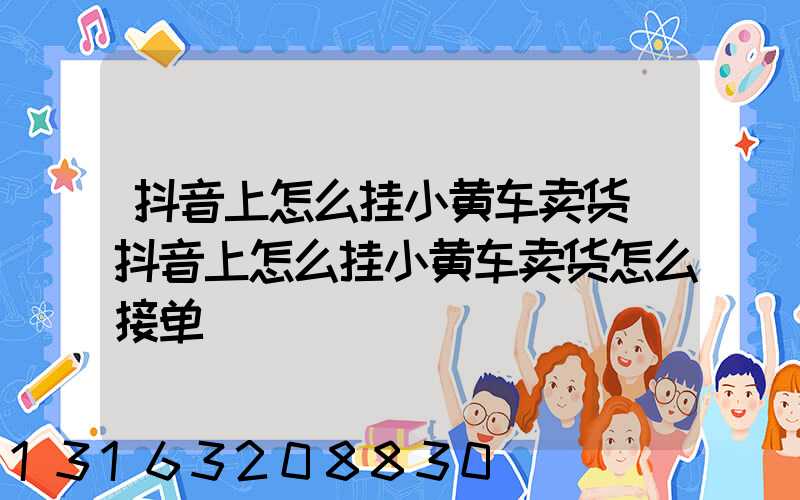 抖音上怎么挂小黄车卖货(抖音上怎么挂小黄车卖货怎么接单)