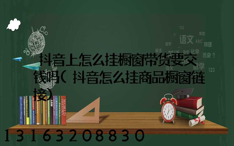 抖音上怎么挂橱窗带货要交钱吗(抖音怎么挂商品橱窗链接)