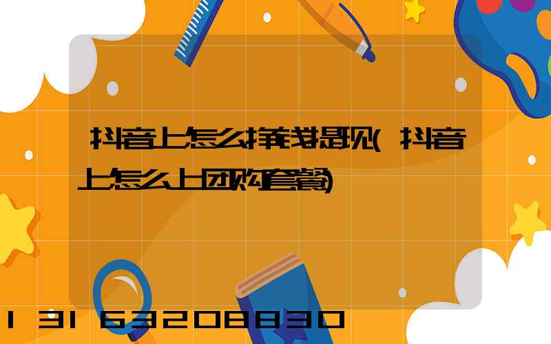 抖音上怎么挣钱提现(抖音上怎么上团购套餐)