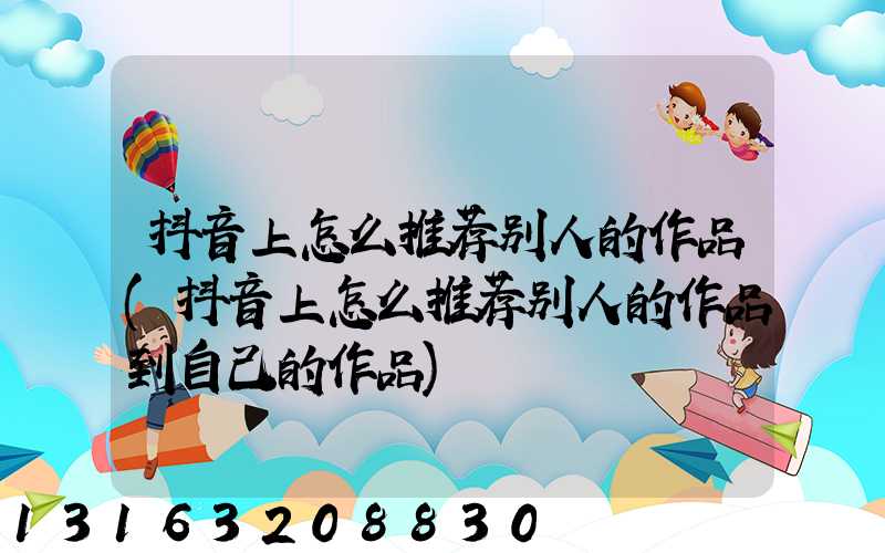 抖音上怎么推荐别人的作品(抖音上怎么推荐别人的作品到自己的作品)