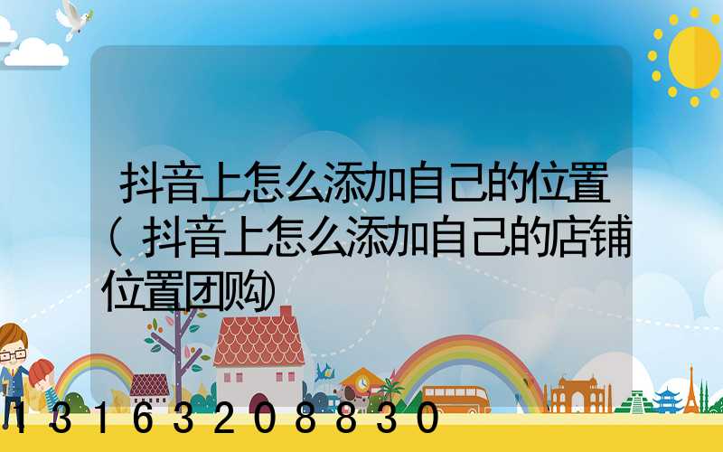 抖音上怎么添加自己的位置(抖音上怎么添加自己的店铺位置团购)