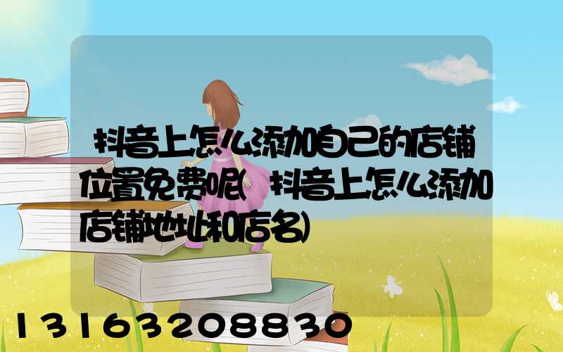 抖音上怎么添加自己的店铺位置免费呢(抖音上怎么添加店铺地址和店名)