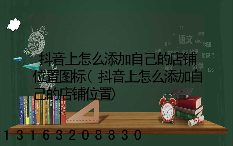 抖音上怎么添加自己的店铺位置图标(抖音上怎么添加自己的店铺位置)