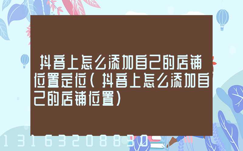 抖音上怎么添加自己的店铺位置定位(抖音上怎么添加自己的店铺位置)