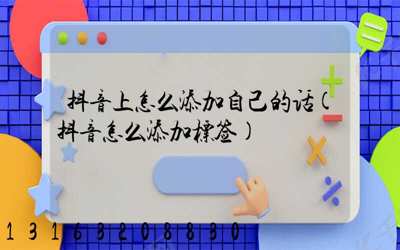 抖音上怎么添加自己的话(抖音怎么添加标签)