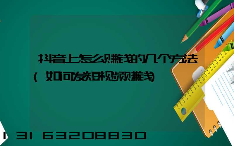 抖音上怎么赚钱的几个方法(如何发短视频赚钱)
