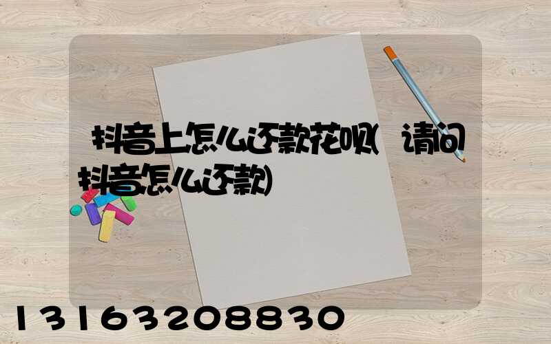 抖音上怎么还款花呗(请问抖音怎么还款)