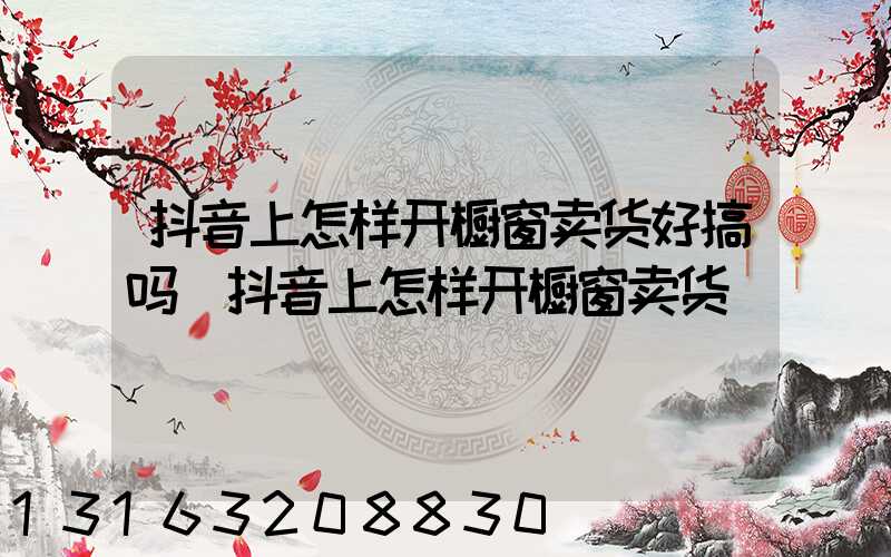 抖音上怎样开橱窗卖货好搞吗(抖音上怎样开橱窗卖货)
