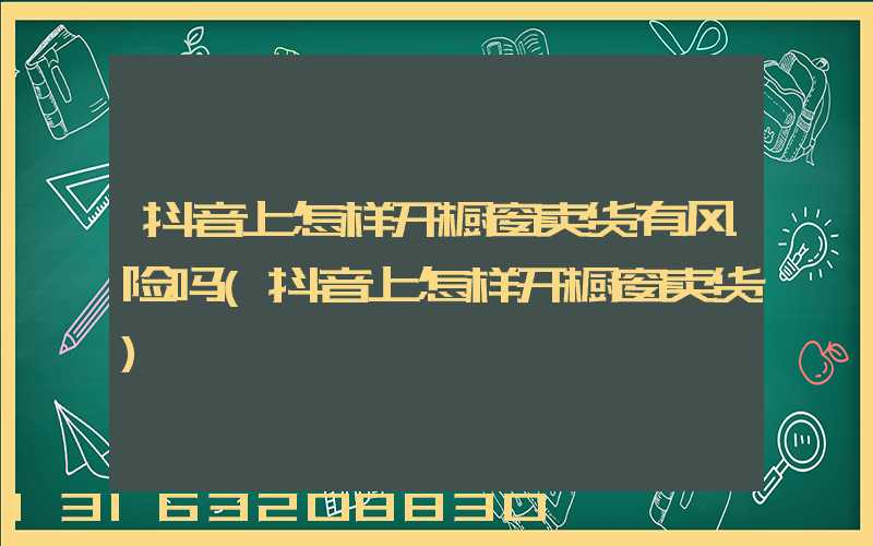 抖音上怎样开橱窗卖货有风险吗(抖音上怎样开橱窗卖货)