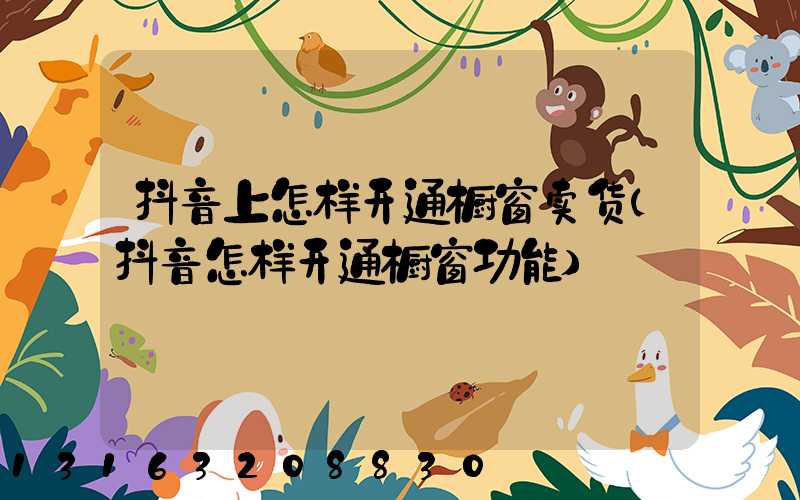 抖音上怎样开通橱窗卖货(抖音怎样开通橱窗功能)
