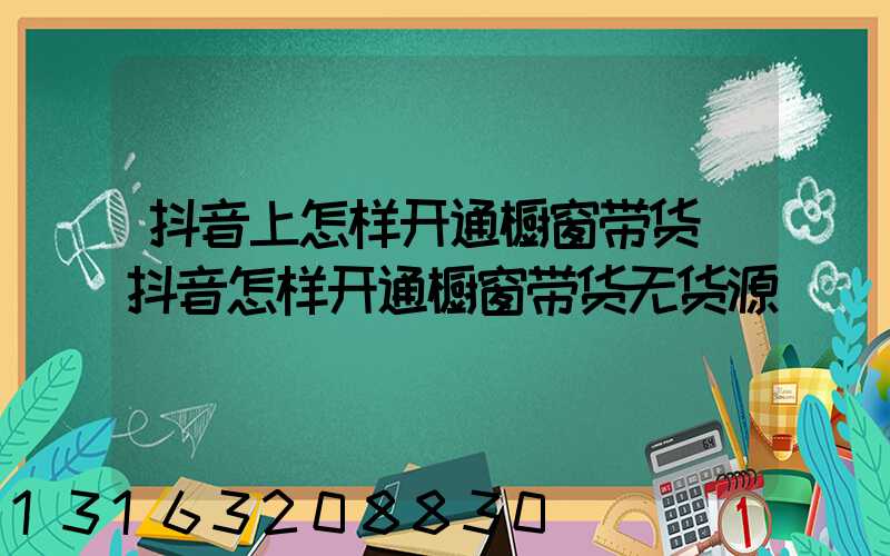 抖音上怎样开通橱窗带货(抖音怎样开通橱窗带货无货源)