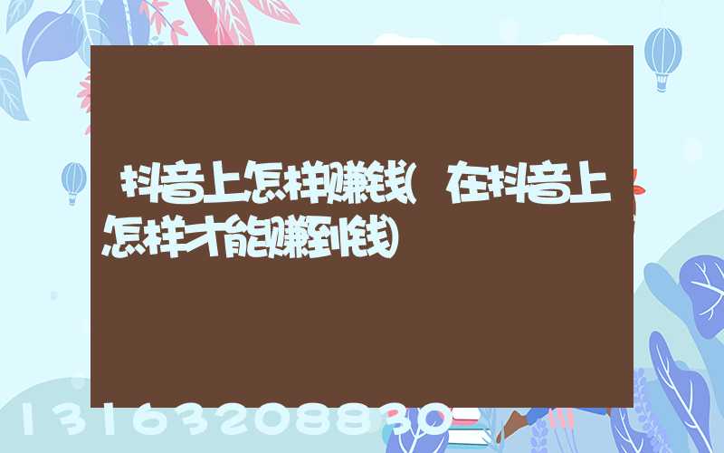 抖音上怎样赚钱(在抖音上怎样才能赚到钱)
