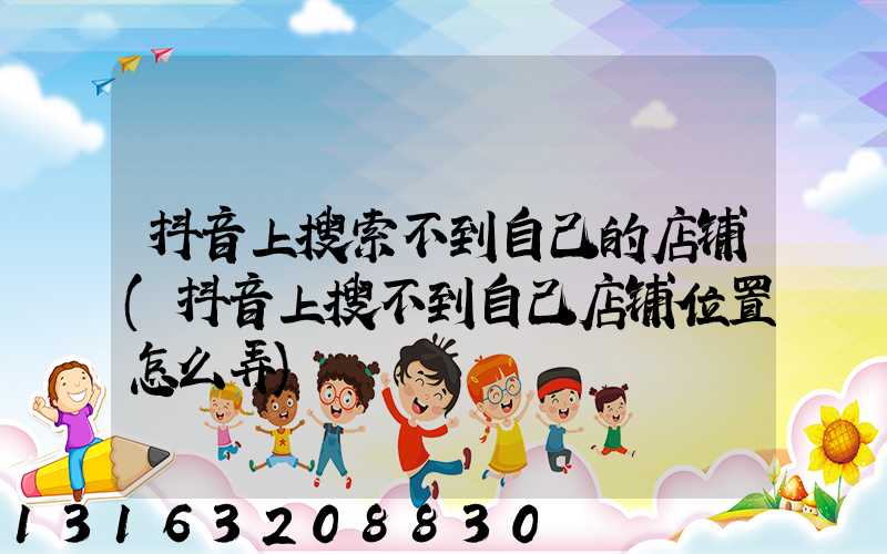 抖音上搜索不到自己的店铺(抖音上搜不到自己店铺位置怎么弄)