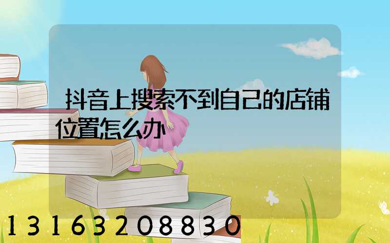 抖音上搜索不到自己的店铺位置怎么办