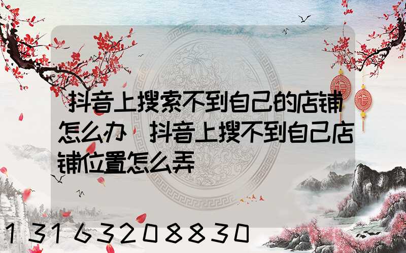 抖音上搜索不到自己的店铺怎么办(抖音上搜不到自己店铺位置怎么弄)