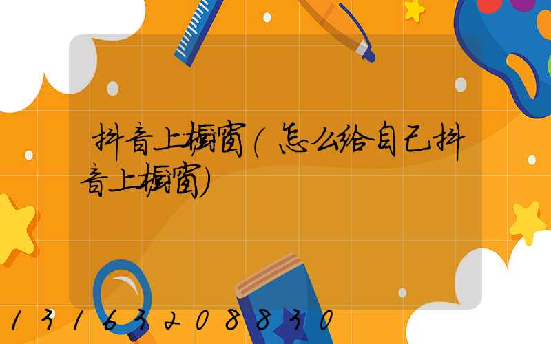 抖音上橱窗(怎么给自己抖音上橱窗)