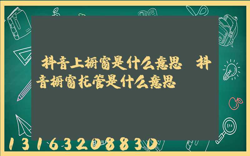 抖音上橱窗是什么意思(抖音橱窗托管是什么意思)