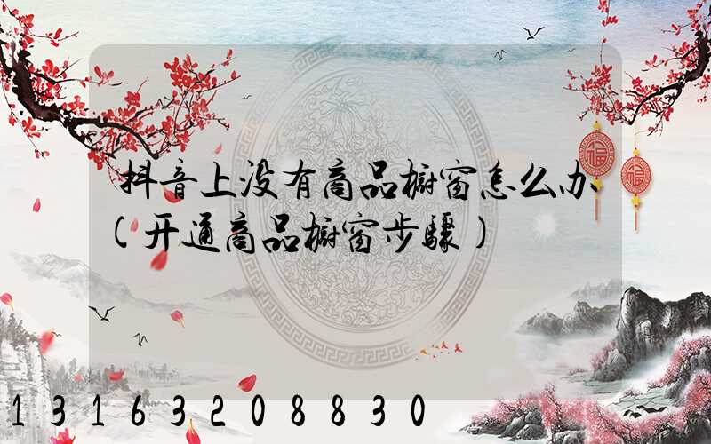 抖音上没有商品橱窗怎么办(开通商品橱窗步骤)